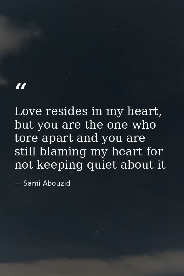Love resides in my heart, but you are the one who tore apart and you are still blaming my heart for not keeping quiet ab — Sami Abouzid