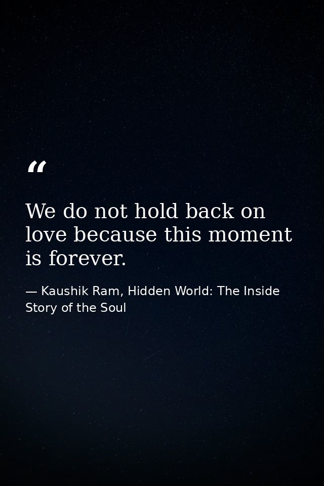 We do not hold back on love because this moment is forever. — Kaushik Ram, Hidden World: The Inside Story of the Soul