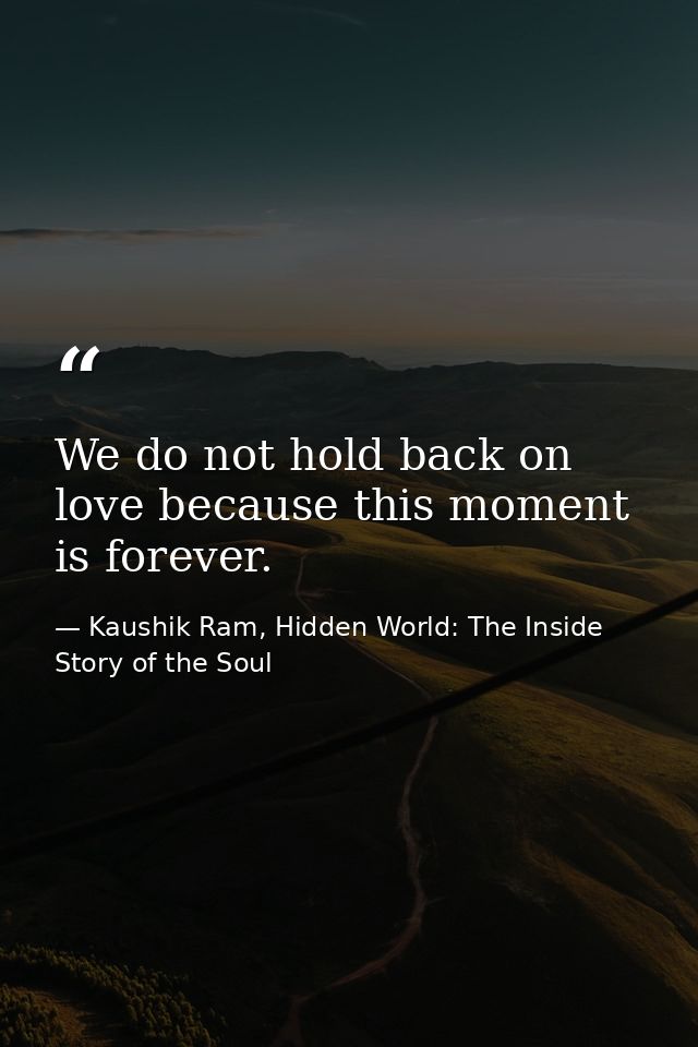 We do not hold back on love because this moment is forever. — Kaushik Ram, Hidden World: The Inside Story of the Soul