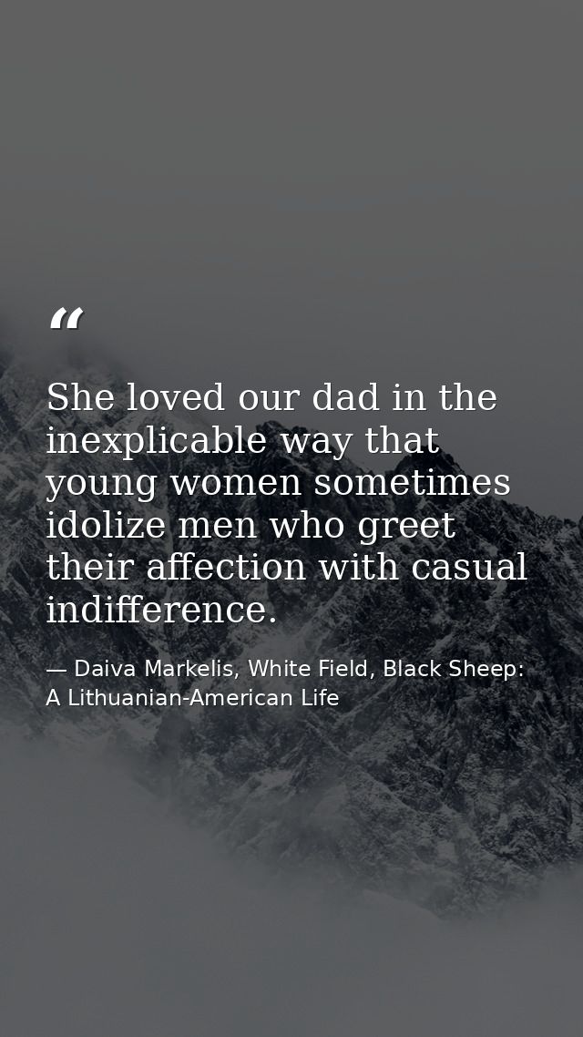 She loved our dad in the inexplicable way that young women sometimes idolize men who greet their affection with casual i — Daiva Markelis, White Field, Black Sheep: A Lithuanian-American Life