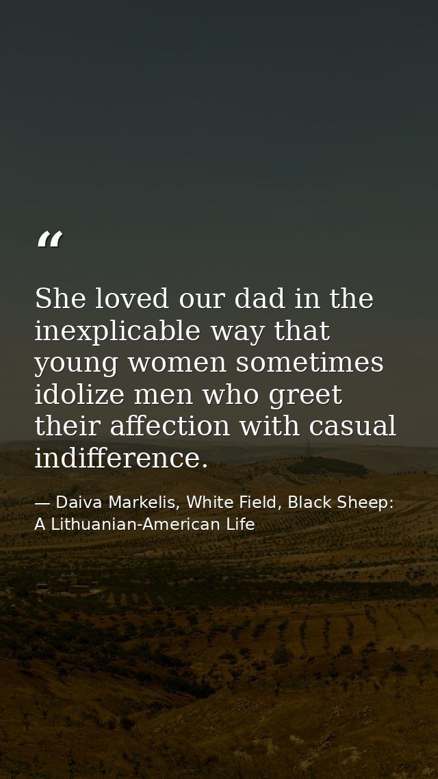 She loved our dad in the inexplicable way that young women sometimes idolize men who greet their affection with casual i — Daiva Markelis, White Field, Black Sheep: A Lithuanian-American Life