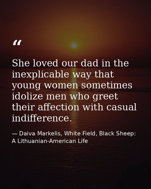 She loved our dad in the inexplicable way that young women sometimes idolize men who greet their affection with casual i — Daiva Markelis, White Field, Black Sheep: A Lithuanian-American Life