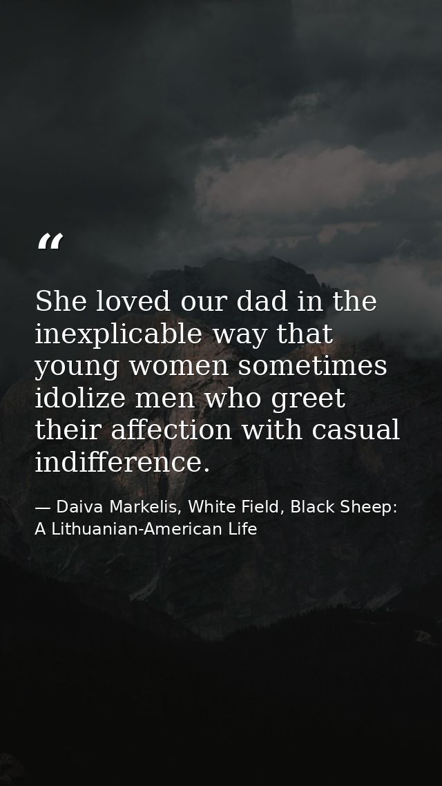 She loved our dad in the inexplicable way that young women sometimes idolize men who greet their affection with casual i — Daiva Markelis, White Field, Black Sheep: A Lithuanian-American Life