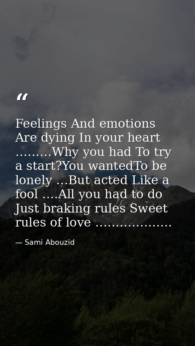 Feelings And emotions Are dying In your heart ………Why you had To try a start?You wantedTo be lonely …But acted Like a foo — Sami Abouzid