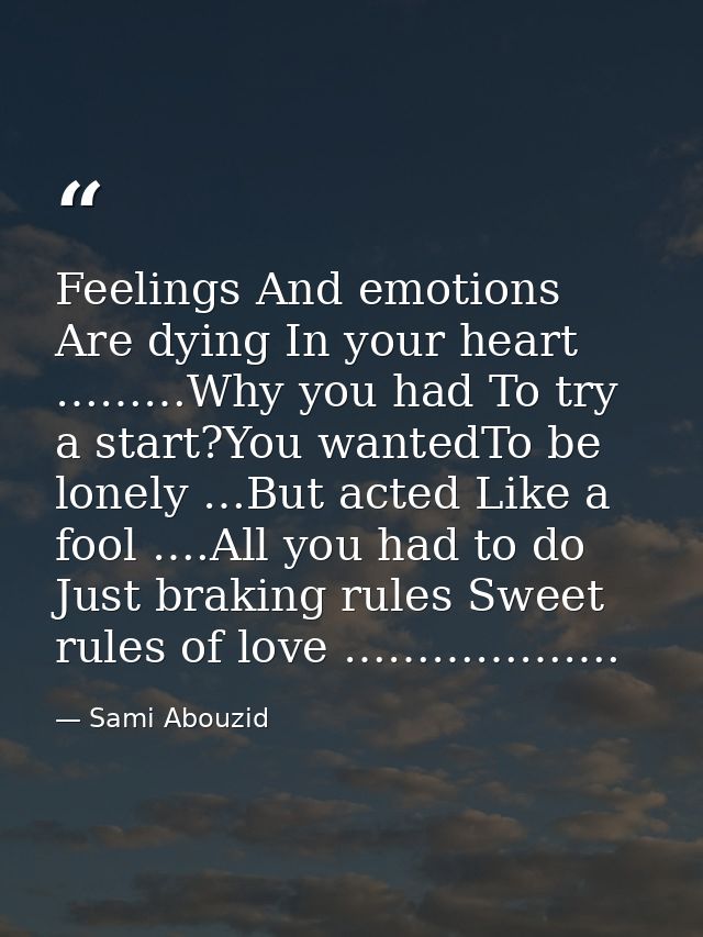 Feelings And emotions Are dying In your heart ………Why you had To try a start?You wantedTo be lonely …But acted Like a foo — Sami Abouzid