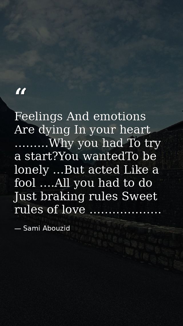 Feelings And emotions Are dying In your heart ………Why you had To try a start?You wantedTo be lonely …But acted Like a foo — Sami Abouzid