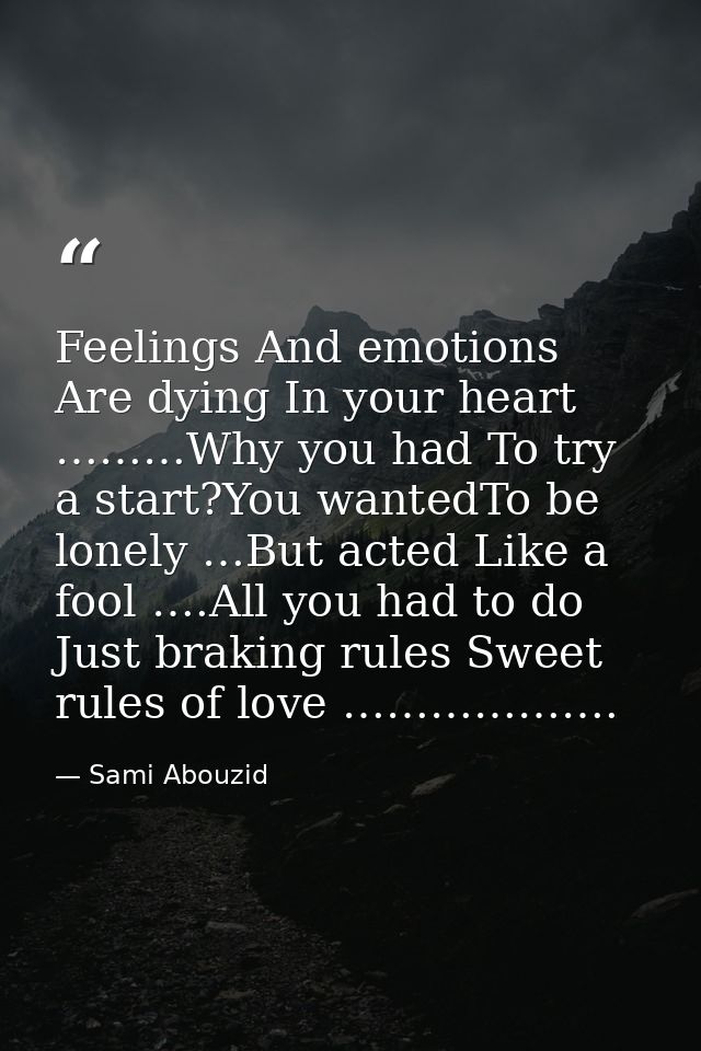 Feelings And emotions Are dying In your heart ………Why you had To try a start?You wantedTo be lonely …But acted Like a foo — Sami Abouzid