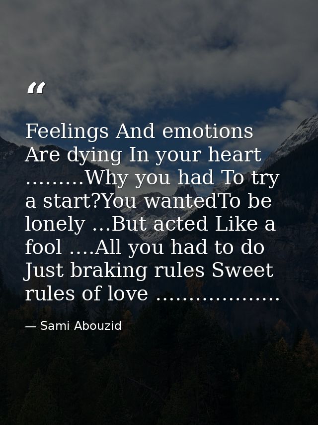 Feelings And emotions Are dying In your heart ………Why you had To try a start?You wantedTo be lonely …But acted Like a foo — Sami Abouzid