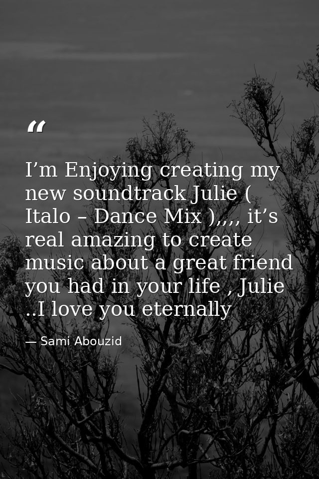 I’m Enjoying creating my new soundtrack Julie ( Italo – Dance Mix ),,,, it’s real amazing to create music about a great  — Sami Abouzid