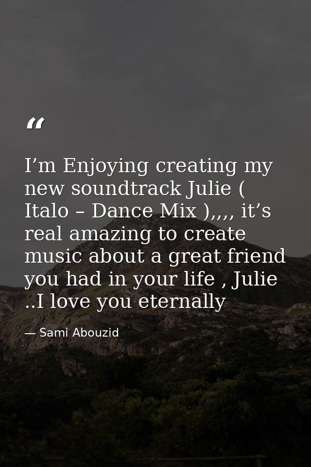 I’m Enjoying creating my new soundtrack Julie ( Italo – Dance Mix ),,,, it’s real amazing to create music about a great  — Sami Abouzid