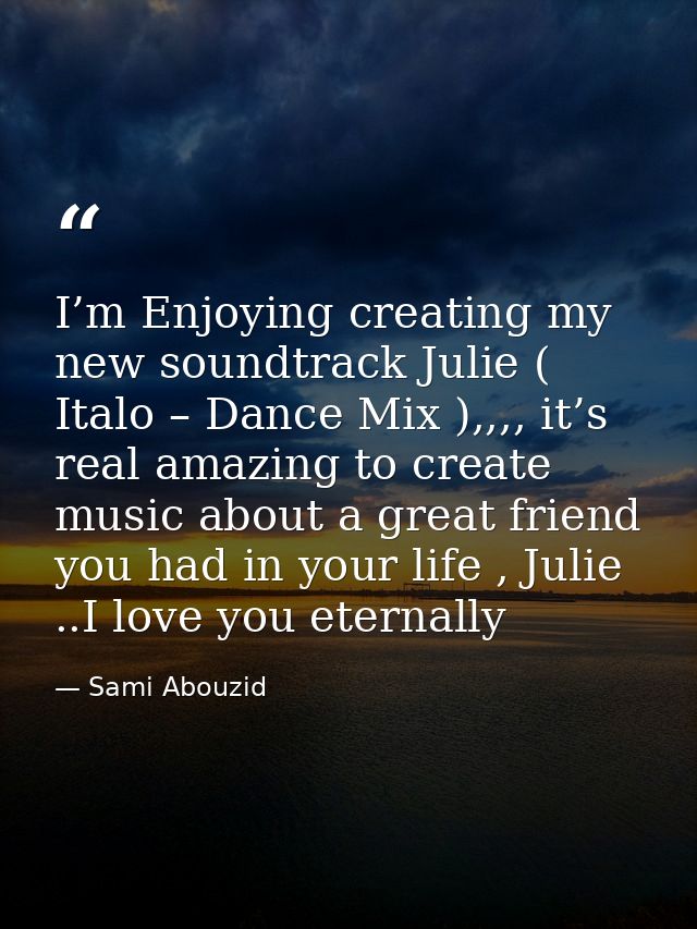 I’m Enjoying creating my new soundtrack Julie ( Italo – Dance Mix ),,,, it’s real amazing to create music about a great  — Sami Abouzid