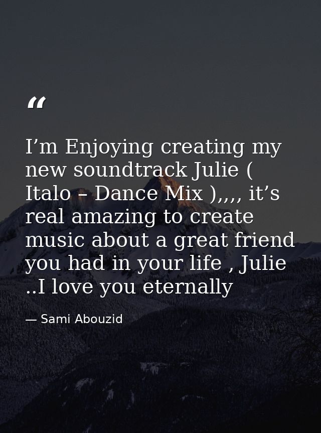 I’m Enjoying creating my new soundtrack Julie ( Italo – Dance Mix ),,,, it’s real amazing to create music about a great  — Sami Abouzid