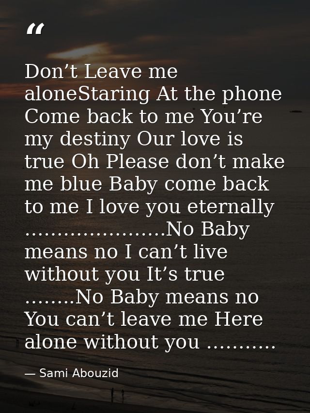 Don’t Leave me aloneStaring At the phone Come back to me You’re my destiny Our love is true Oh Please don’t make me blue — Sami Abouzid