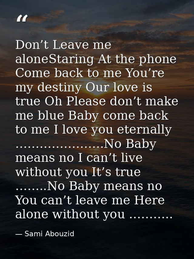 Don’t Leave me aloneStaring At the phone Come back to me You’re my destiny Our love is true Oh Please don’t make me blue — Sami Abouzid