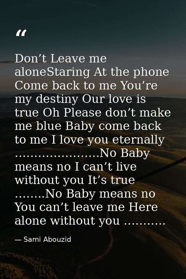 Don’t Leave me aloneStaring At the phone Come back to me You’re my destiny Our love is true Oh Please don’t make me blue — Sami Abouzid