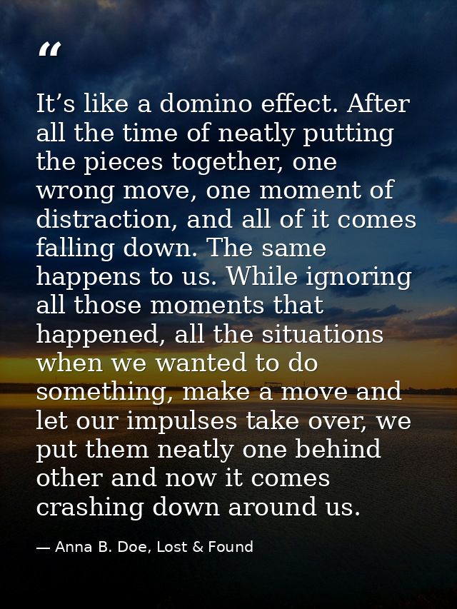 It’s like a domino effect. After all the time of neatly putting the pieces together, one wrong move, one moment of distr — Anna B. Doe, Lost & Found