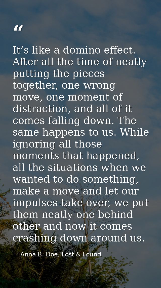 It’s like a domino effect. After all the time of neatly putting the pieces together, one wrong move, one moment of distr — Anna B. Doe, Lost & Found