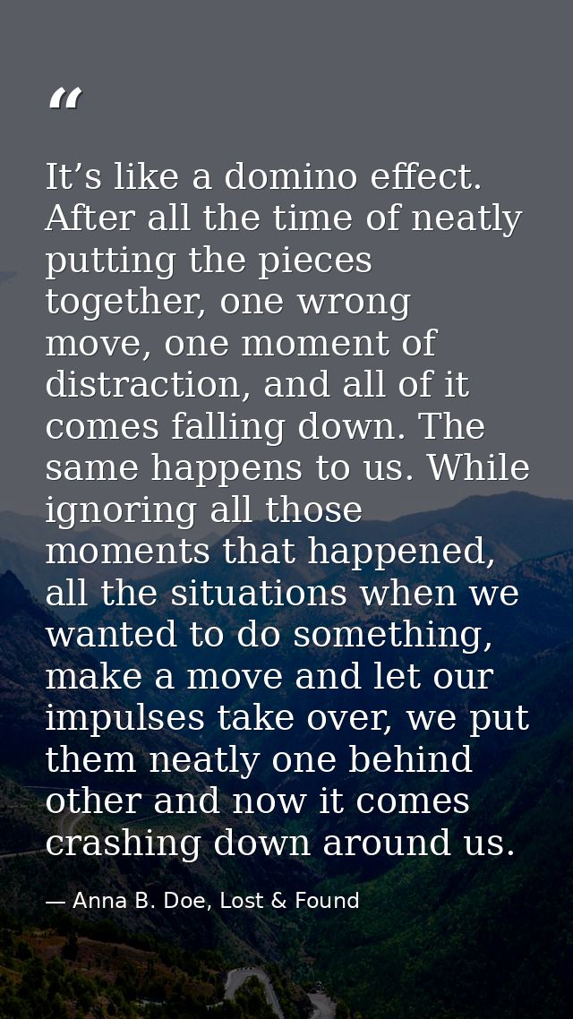 It’s like a domino effect. After all the time of neatly putting the pieces together, one wrong move, one moment of distr — Anna B. Doe, Lost & Found