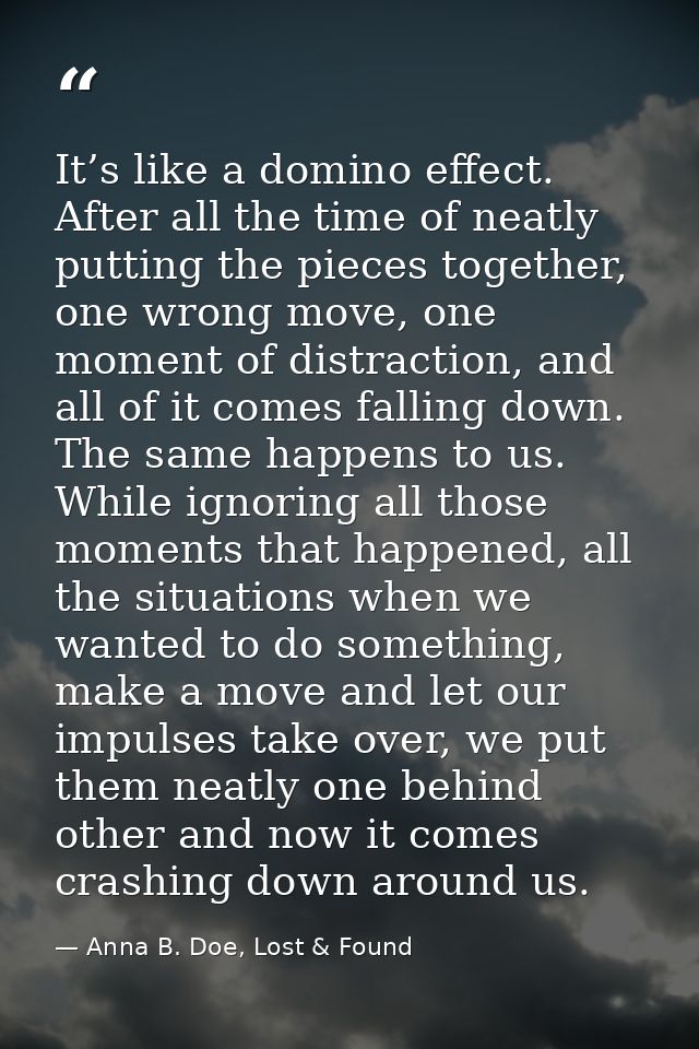 It’s like a domino effect. After all the time of neatly putting the pieces together, one wrong move, one moment of distr — Anna B. Doe, Lost & Found