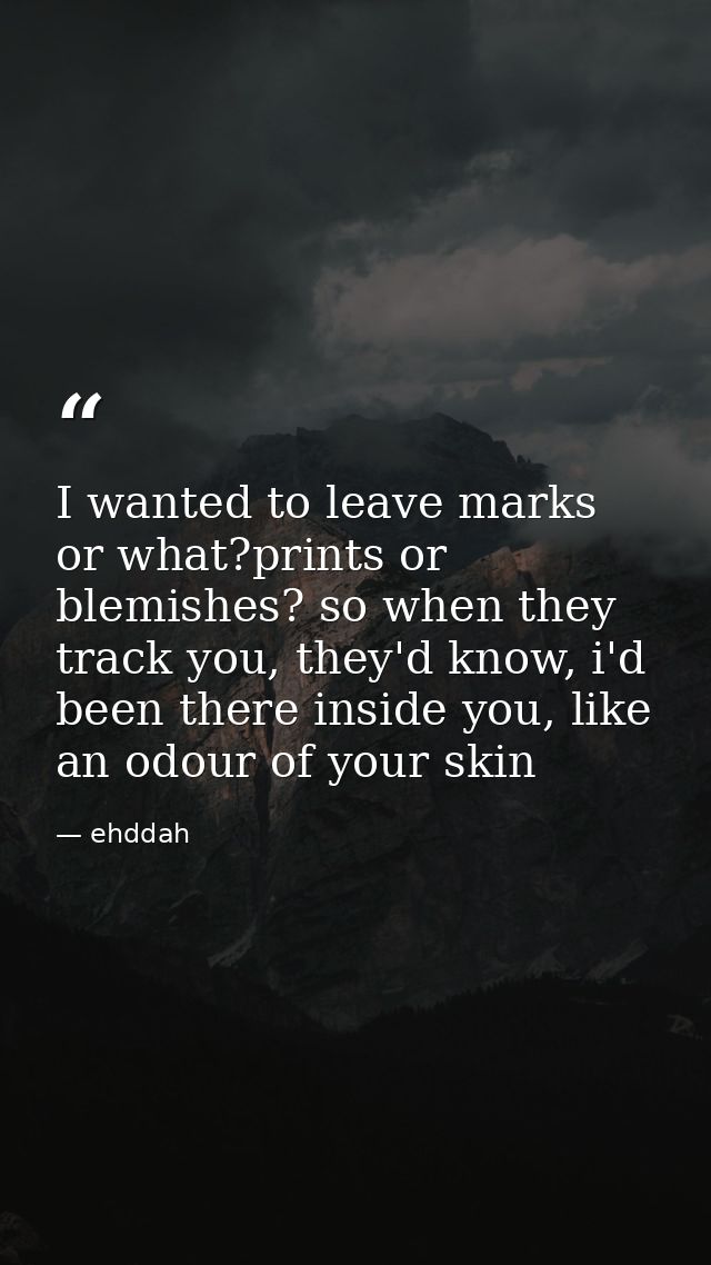 I wanted to leave marks or what?prints or blemishes? so when they track you, they'd know, i'd been there inside you, lik — ehddah