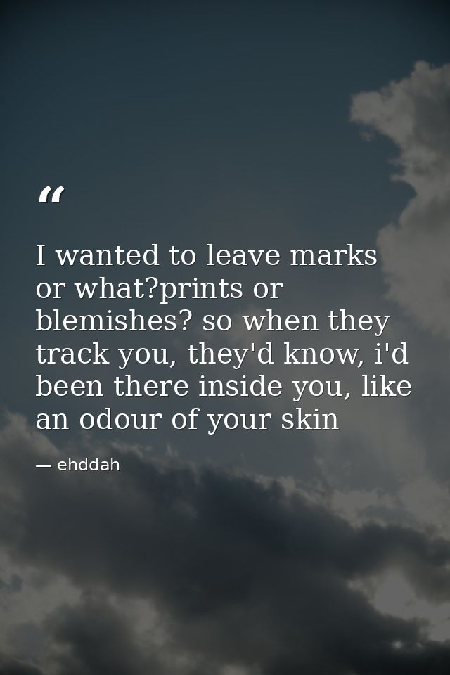 I wanted to leave marks or what?prints or blemishes? so when they track you, they'd know, i'd been there inside you, lik — ehddah