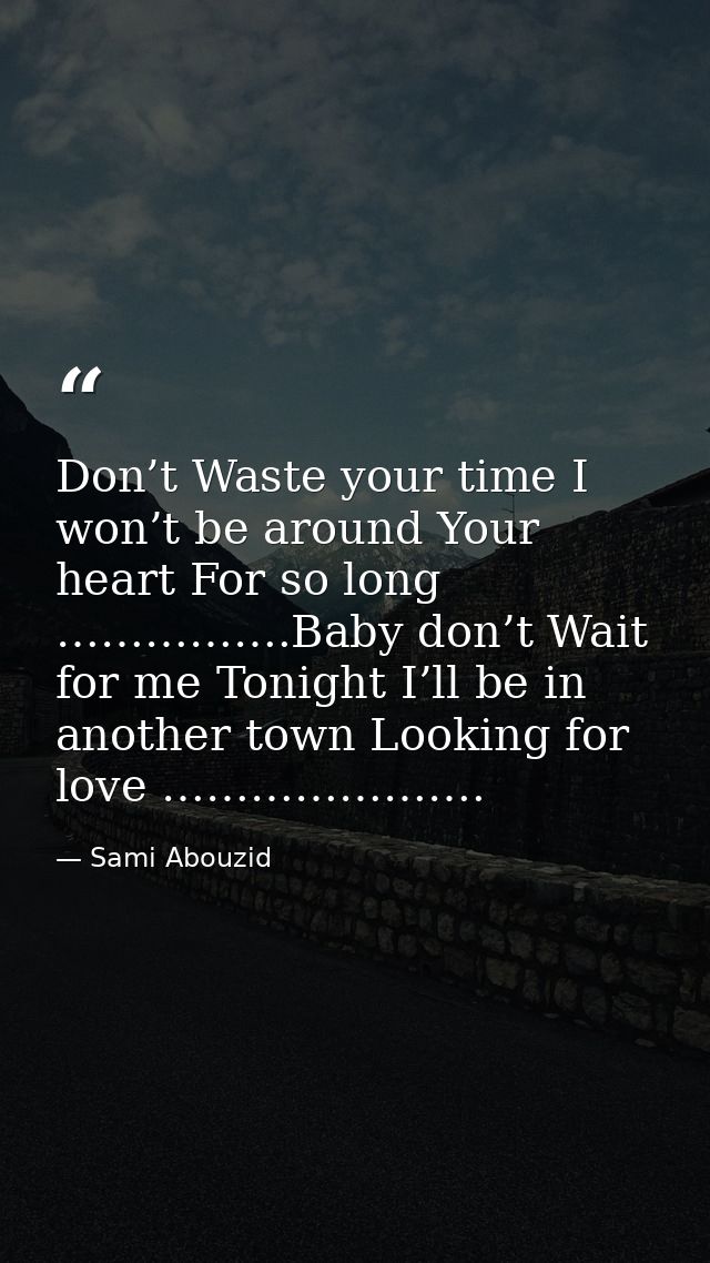 Don’t Waste your time I won’t be around Your heart For so long …………….Baby don’t Wait for me Tonight I’ll be in another t — Sami Abouzid