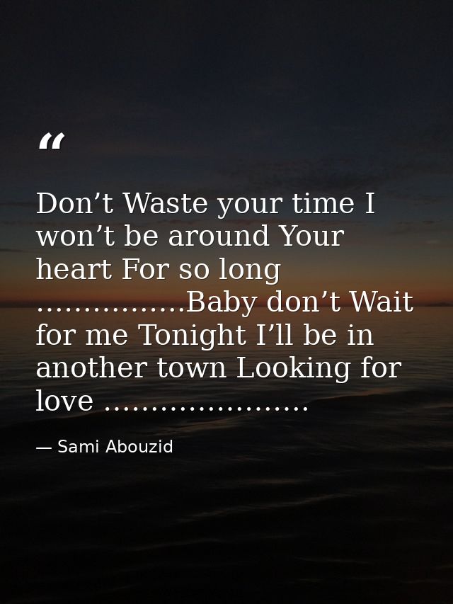 Don’t Waste your time I won’t be around Your heart For so long …………….Baby don’t Wait for me Tonight I’ll be in another t — Sami Abouzid