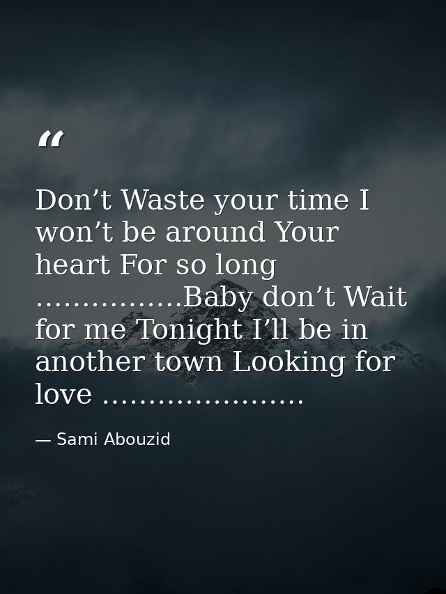 Don’t Waste your time I won’t be around Your heart For so long …………….Baby don’t Wait for me Tonight I’ll be in another t — Sami Abouzid
