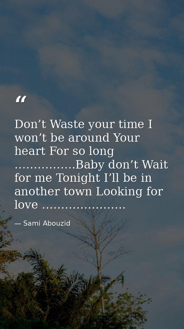 Don’t Waste your time I won’t be around Your heart For so long …………….Baby don’t Wait for me Tonight I’ll be in another t — Sami Abouzid
