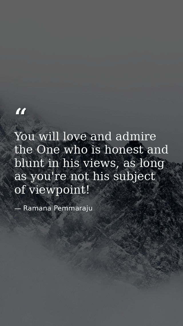You will love and admire the One who is honest and blunt in his views, as long as you're not his subject of viewpoint! — Ramana Pemmaraju