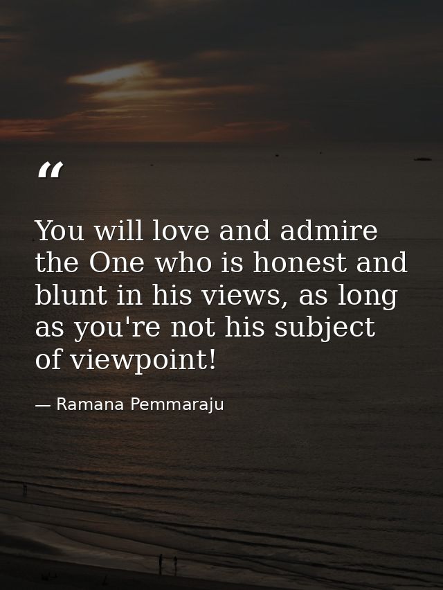 You will love and admire the One who is honest and blunt in his views, as long as you're not his subject of viewpoint! — Ramana Pemmaraju