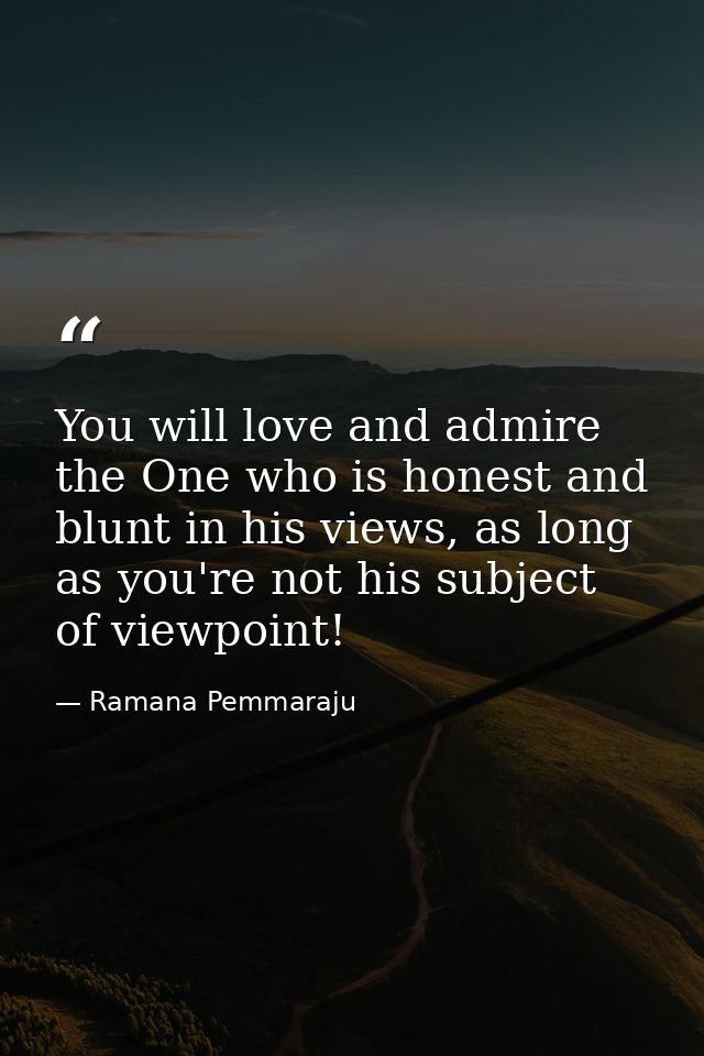 You will love and admire the One who is honest and blunt in his views, as long as you're not his subject of viewpoint! — Ramana Pemmaraju