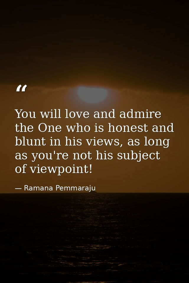 You will love and admire the One who is honest and blunt in his views, as long as you're not his subject of viewpoint! — Ramana Pemmaraju