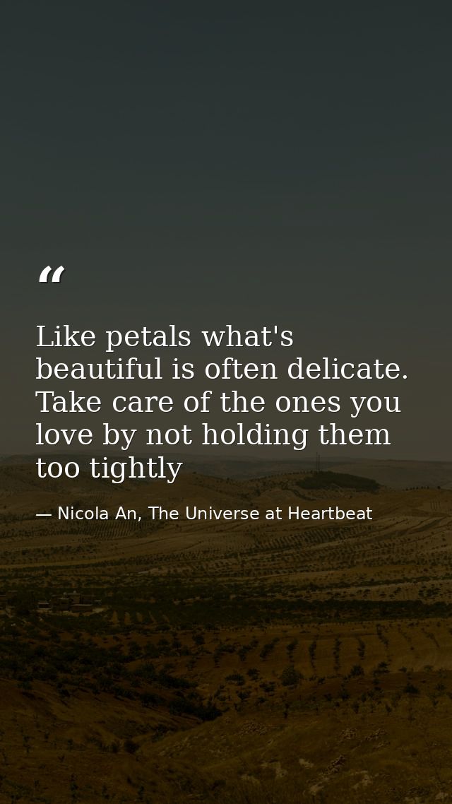 Like petals what's beautiful is often delicate. Take care of the ones you love by not holding them too tightly — Nicola An, The Universe at Heartbeat