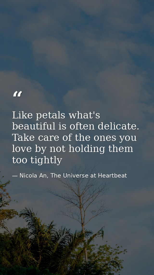 Like petals what's beautiful is often delicate. Take care of the ones you love by not holding them too tightly — Nicola An, The Universe at Heartbeat