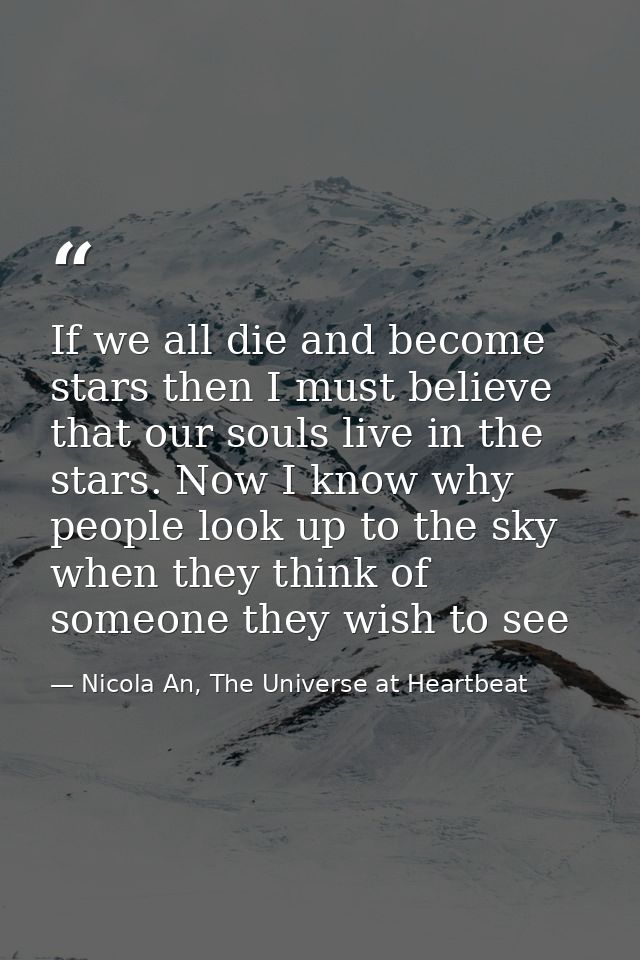 If we all die and become stars then I must believe that our souls live in the stars. Now I know why people look up to th — Nicola An, The Universe at Heartbeat