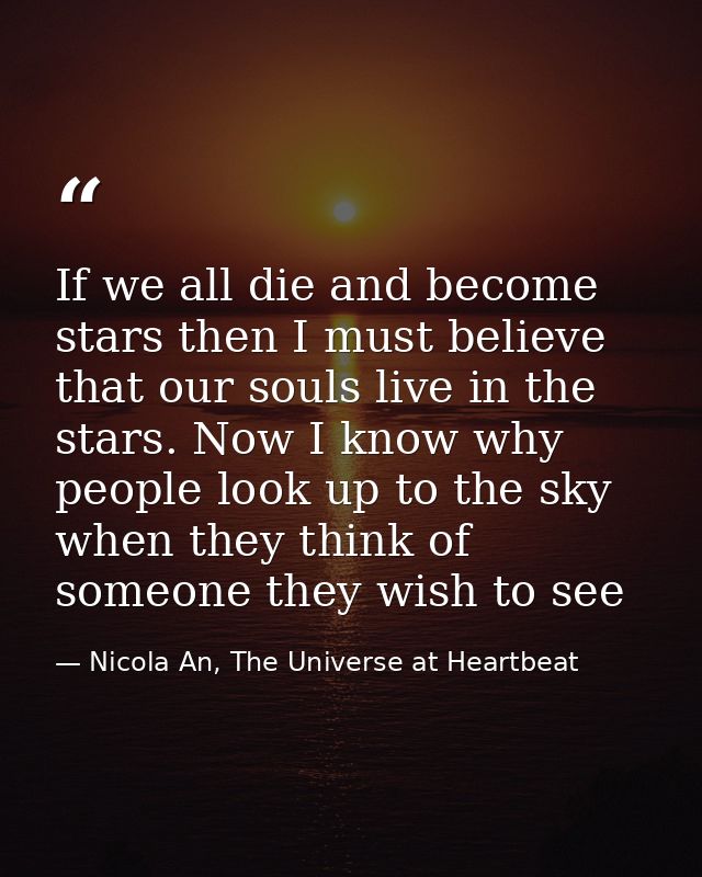If we all die and become stars then I must believe that our souls live in the stars. Now I know why people look up to th — Nicola An, The Universe at Heartbeat