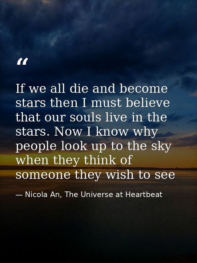 If we all die and become stars then I must believe that our souls live in the stars. Now I know why people look up to th — Nicola An, The Universe at Heartbeat