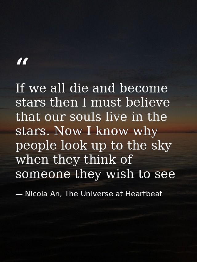 If we all die and become stars then I must believe that our souls live in the stars. Now I know why people look up to th — Nicola An, The Universe at Heartbeat