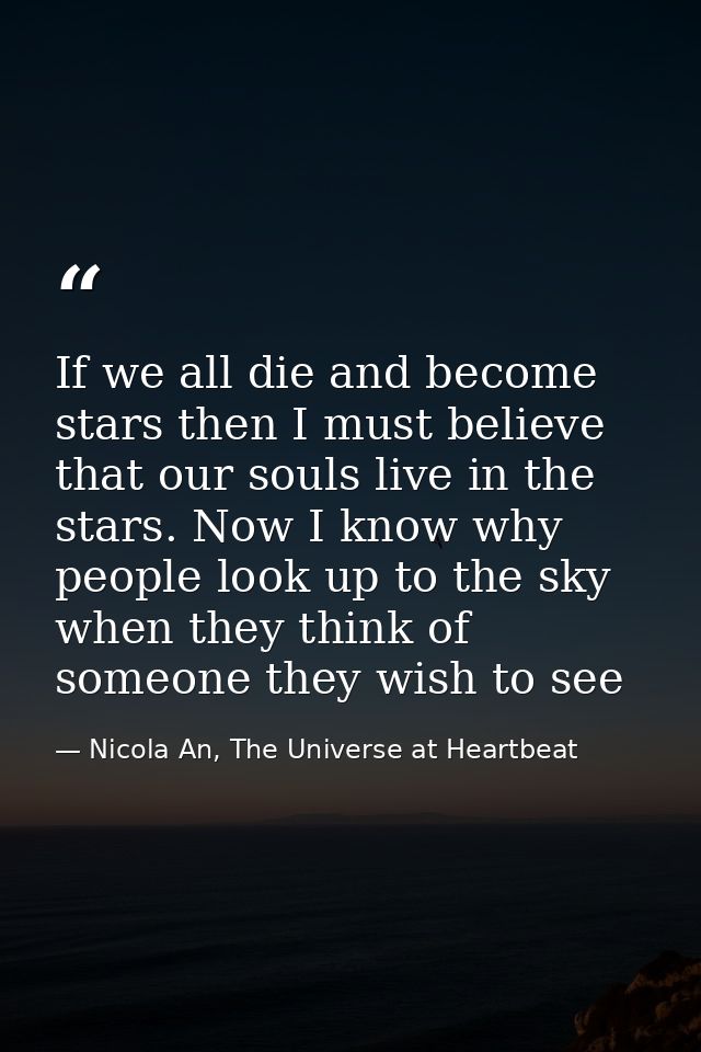 If we all die and become stars then I must believe that our souls live in the stars. Now I know why people look up to th — Nicola An, The Universe at Heartbeat