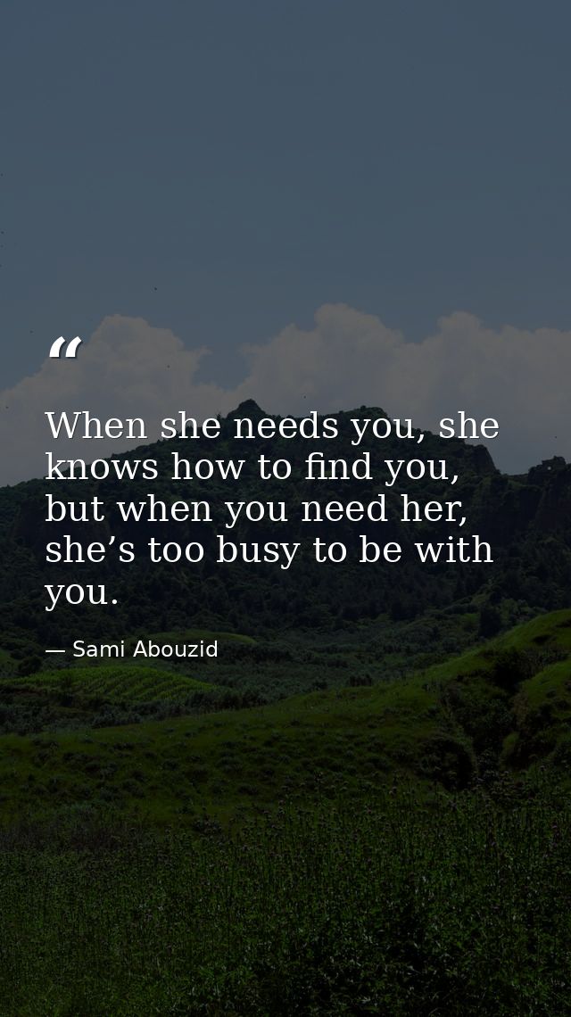 When she needs you, she knows how to find you, but when you need her, she’s too busy to be with you. — Sami Abouzid