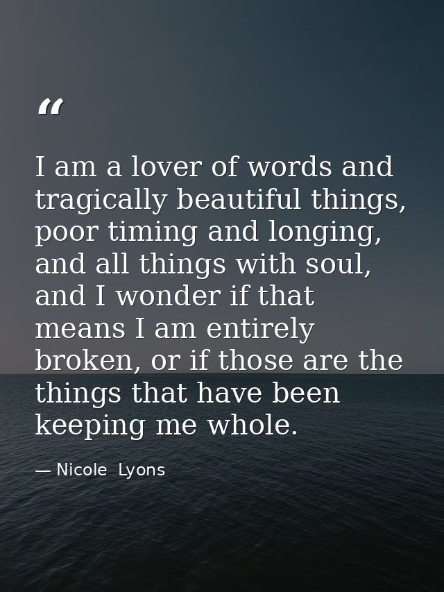 I am a lover of words and tragically beautiful things, poor timing and longing, and all things with soul, and I wonder i — Nicole  Lyons