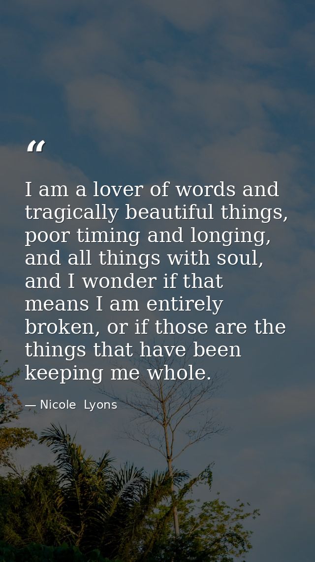 I am a lover of words and tragically beautiful things, poor timing and longing, and all things with soul, and I wonder i — Nicole  Lyons