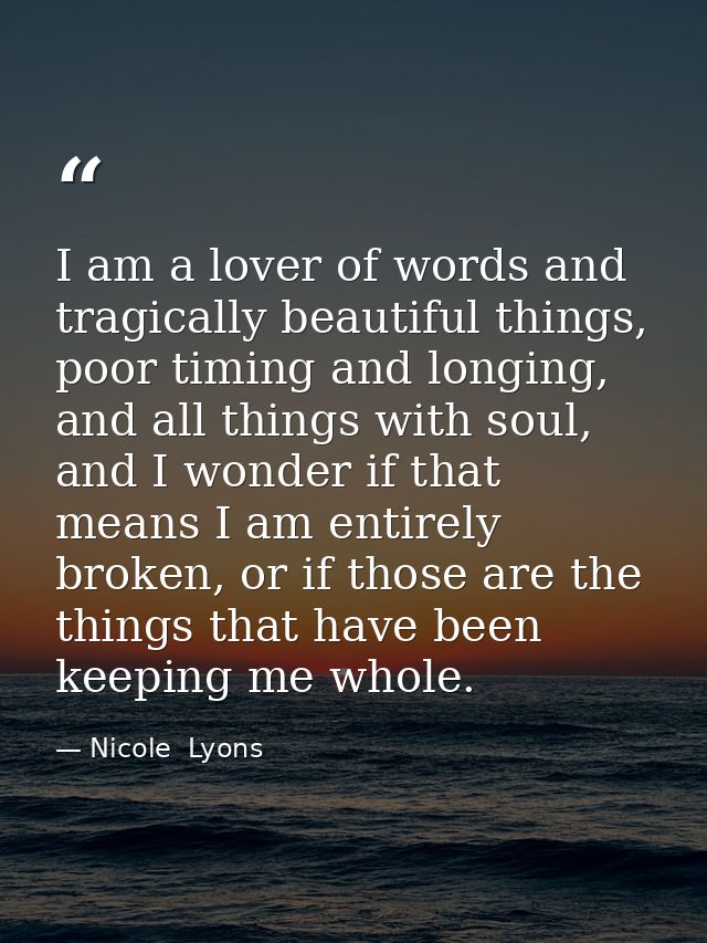 I am a lover of words and tragically beautiful things, poor timing and longing, and all things with soul, and I wonder i — Nicole  Lyons