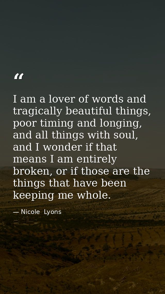 I am a lover of words and tragically beautiful things, poor timing and longing, and all things with soul, and I wonder i — Nicole  Lyons