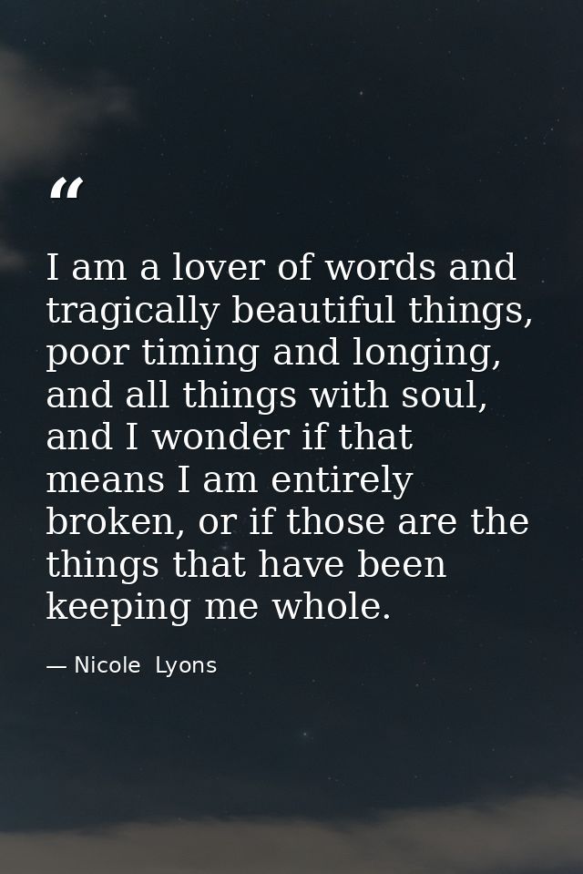 I am a lover of words and tragically beautiful things, poor timing and longing, and all things with soul, and I wonder i — Nicole  Lyons