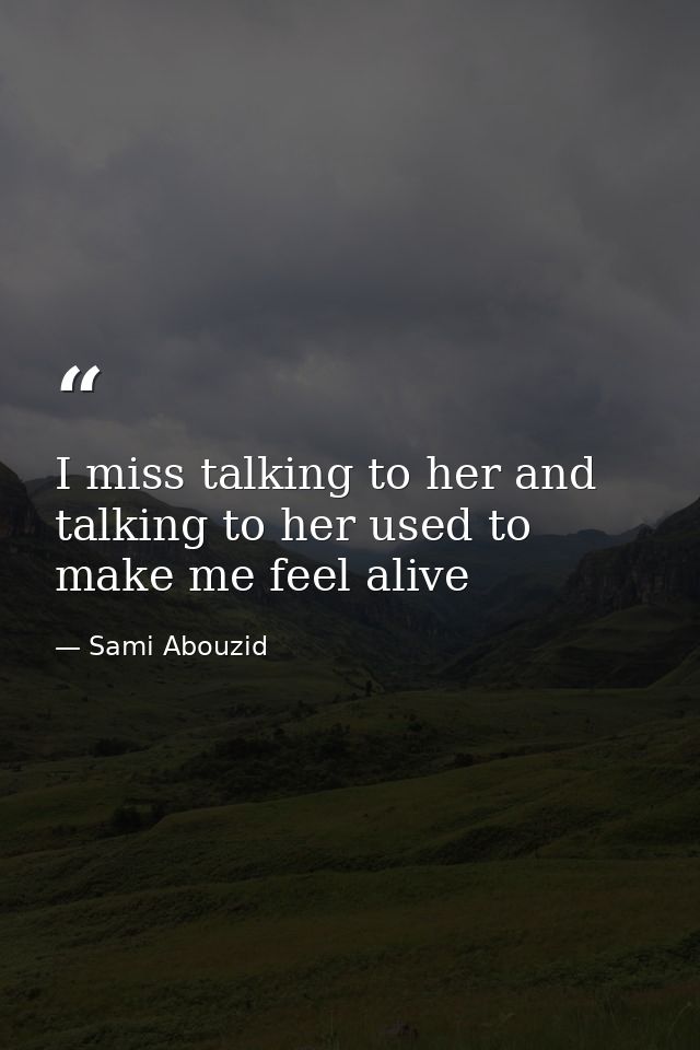 I miss talking to her and talking to her used to make me feel alive — Sami Abouzid