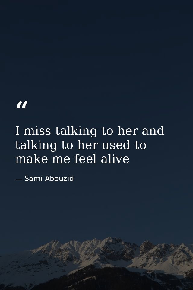 I miss talking to her and talking to her used to make me feel alive — Sami Abouzid
