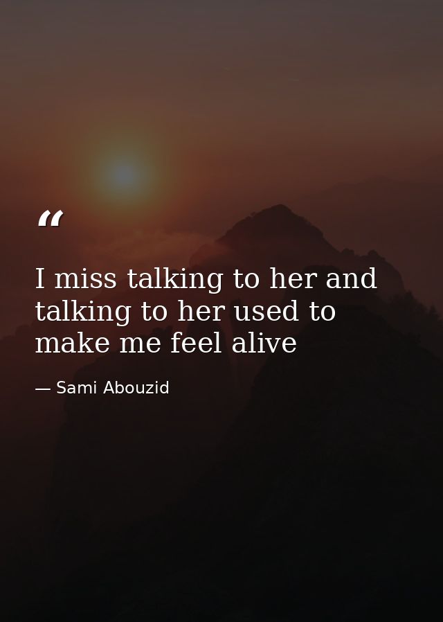 I miss talking to her and talking to her used to make me feel alive — Sami Abouzid