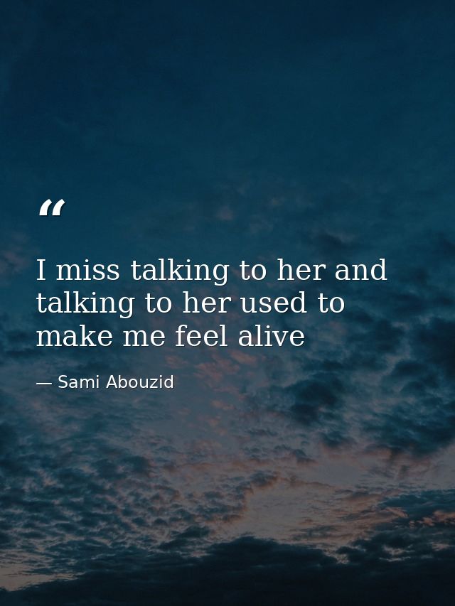 I miss talking to her and talking to her used to make me feel alive — Sami Abouzid